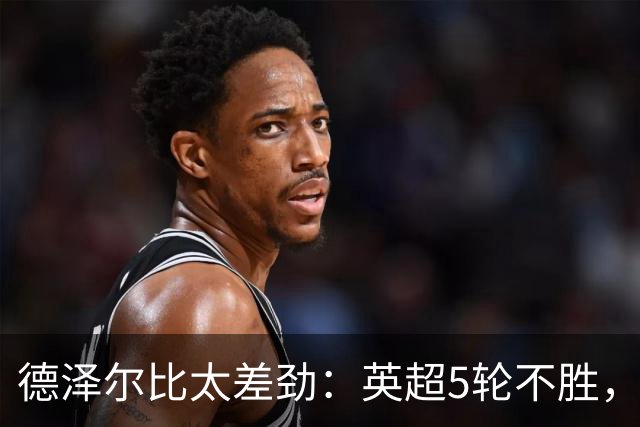 德泽尔比太差劲：英超5轮不胜，球迷提前离场，8.2亿欧豪阵也没用