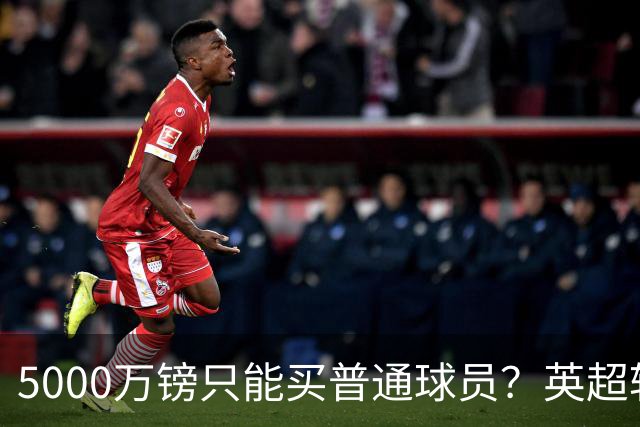 5000万镑只能买普通球员？英超转会市场彻底疯了